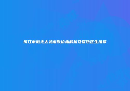 镇江市激光去鸡皮肤价格解析及医院医生推荐