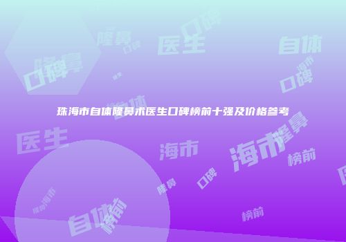 珠海市自体隆鼻术医生口碑榜前十强及价格参考