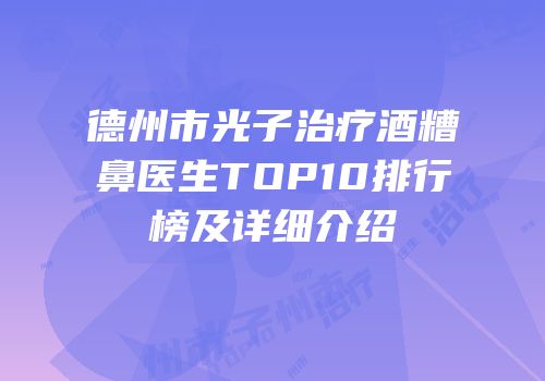 德州市光子治疗酒糟鼻医生TOP10排行榜及详细介绍