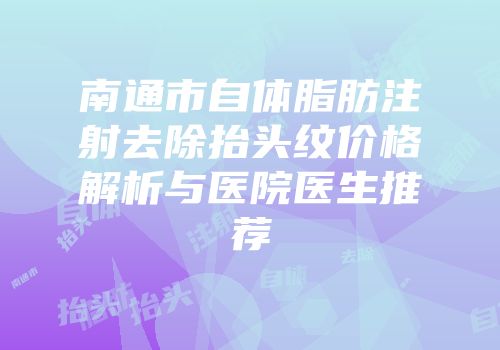南通市自体脂肪注射去除抬头纹价格解析与医院医生推荐