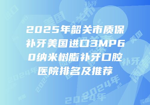 2025年韶关市质保补牙美国进口3MP60纳米树脂补牙口腔医院排名及推荐