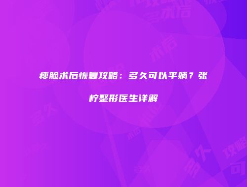 瘦脸术后恢复攻略：多久可以平躺？张柠整形医生详解