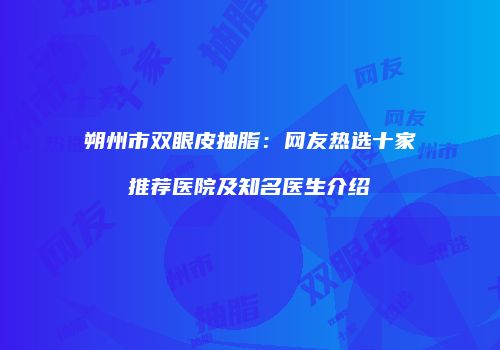 朔州市双眼皮抽脂：网友热选十家推荐医院及知名医生介绍