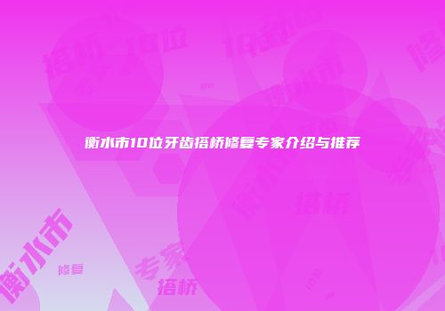 衡水市10位牙齿搭桥修复专家介绍与推荐