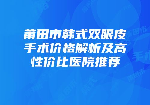 莆田市韩式双眼皮手术价格解析及高性价比医院推荐