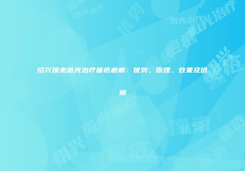 绍兴像束激光治疗痤疮疤痕：优势、原理、效果及价格