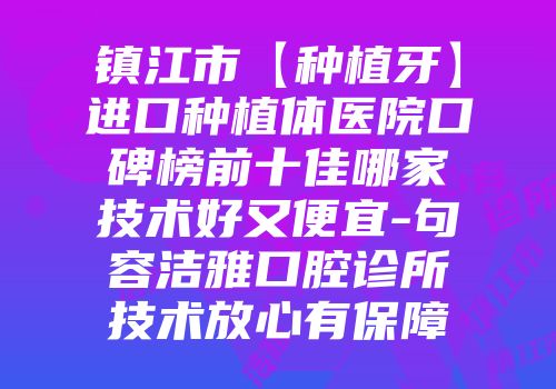 镇江市【种植牙】进口种植体医院口碑榜前十佳哪家技术好又便宜-句容洁雅口腔诊所技术放心有保障