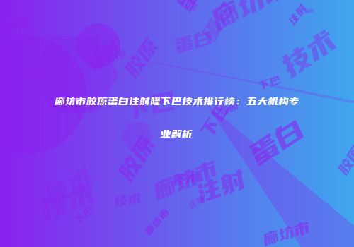 廊坊市胶原蛋白注射隆下巴技术排行榜：五大机构专业解析