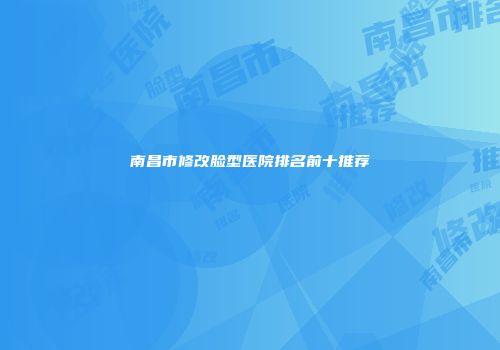 南昌市修改脸型医院排名前十推荐