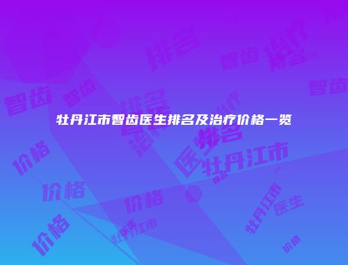 牡丹江市智齿医生排名及治疗价格一览