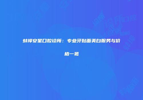 蚌埠安星口腔诊所：专业牙贴面美白服务与价格一览
