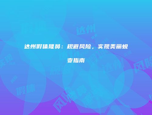 达州假体隆鼻：规避风险，实现美丽蜕变指南