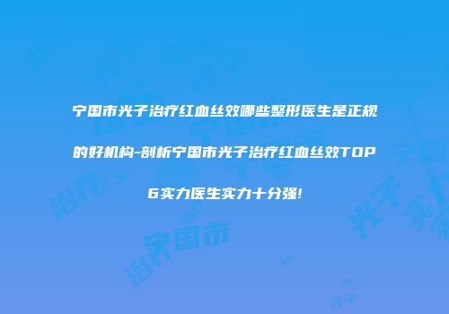 宁国市光子治疗红血丝效哪些整形医生是正规的好机构-剖析宁国市光子治疗红血丝效TOP6实力医生实力十分强!