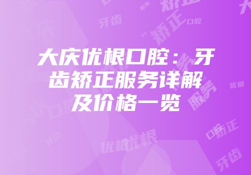 大庆优根口腔：牙齿矫正服务详解及价格一览