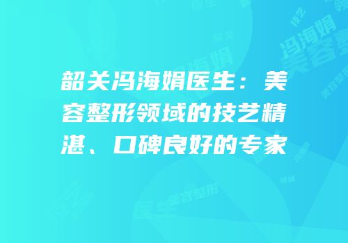 韶关冯海娟医生：美容整形领域的技艺精湛、口碑良好的专家
