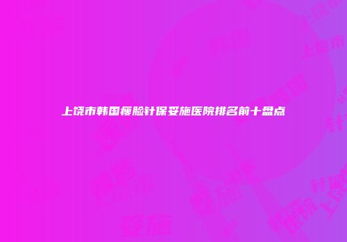 上饶市韩国瘦脸针保妥施医院排名前十盘点