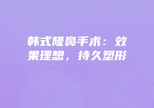 韩式隆鼻手术：效果理想，持久塑形