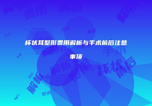杯状耳整形费用解析与手术前后注意事项