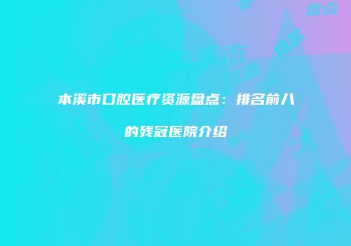 本溪市口腔医疗资源盘点：排名前八的残冠医院介绍