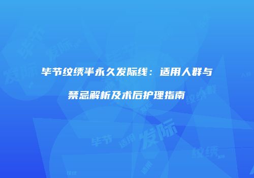 毕节纹绣半永久发际线：适用人群与禁忌解析及术后护理指南