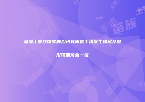 恩施土家族苗族自治州耳再造手术医生排名及整形项目价格一览