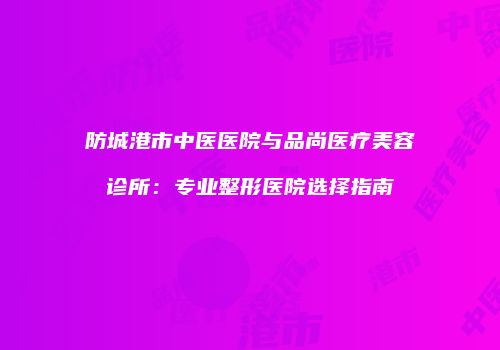 防城港市中医医院与品尚医疗美容诊所：专业整形医院选择指南