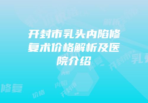 开封市乳头内陷修复术价格解析及医院介绍