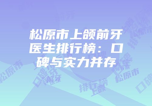 松原市上颌前牙医生排行榜：口碑与实力并存