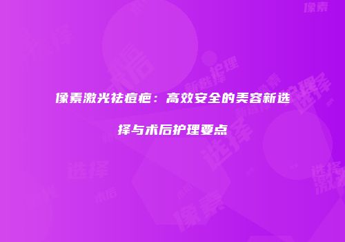 像素激光祛痘疤：高效安全的美容新选择与术后护理要点