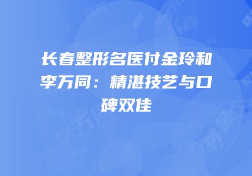 长春整形名医付金玲和李万同：精湛技艺与口碑双佳