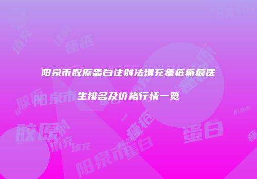 阳泉市胶原蛋白注射法填充痤疮瘢痕医生排名及价格行情一览