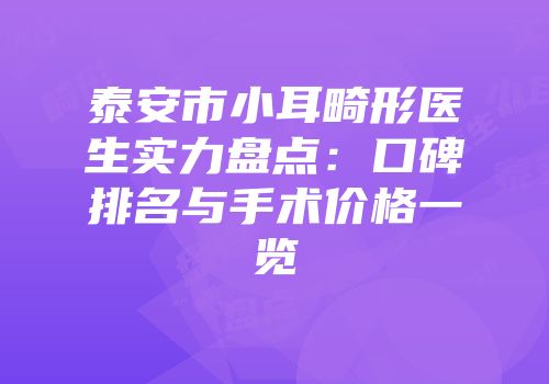 泰安市小耳畸形医生实力盘点：口碑排名与手术价格一览
