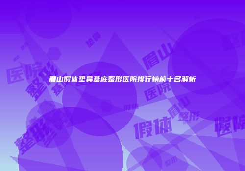 眉山假体垫鼻基底整形医院排行榜前十名解析