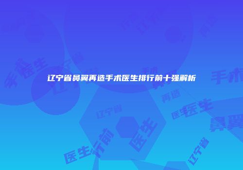 辽宁省鼻翼再造手术医生排行前十强解析