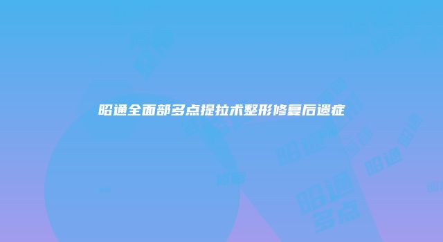 昭通全面部多点提拉术整形修复后遗症
