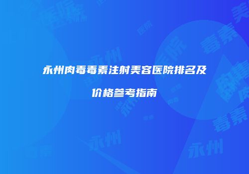 永州肉毒毒素注射美容医院排名及价格参考指南