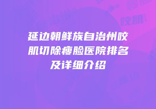 延边朝鲜族自治州咬肌切除瘦脸医院排名及详细介绍