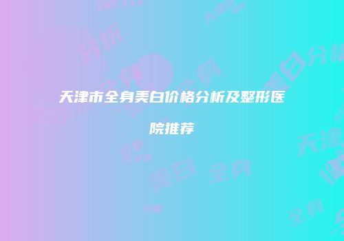 天津市全身美白价格分析及整形医院推荐