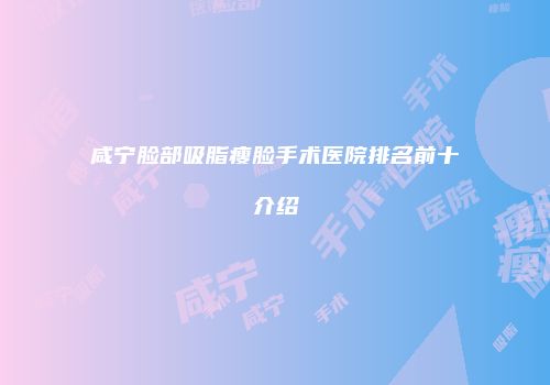 咸宁脸部吸脂瘦脸手术医院排名前十介绍