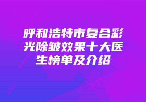 呼和浩特市复合彩光除皱效果十大医生榜单及介绍