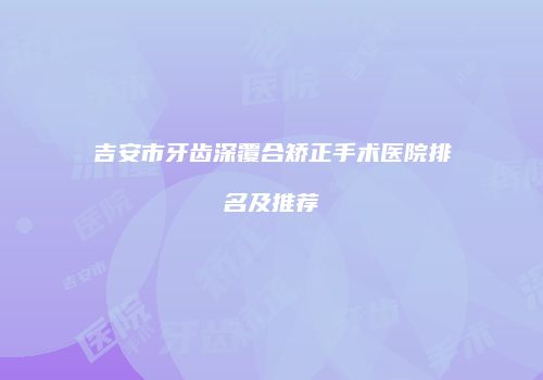 吉安市牙齿深覆合矫正手术医院排名及推荐