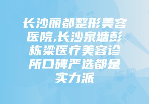 长沙丽都整形美容医院,长沙泉塘彭栋梁医疗美容诊所口碑严选都是实力派