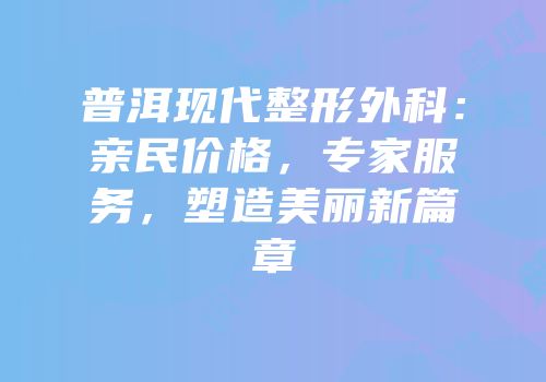 普洱现代整形外科：亲民价格，专家服务，塑造美丽新篇章