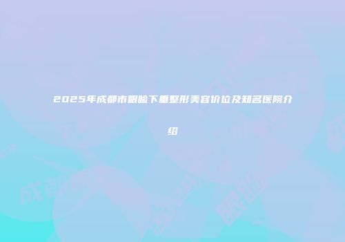 2025年成都市眼睑下垂整形美容价位及知名医院介绍