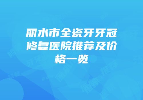 丽水市全瓷牙牙冠修复医院推荐及价格一览