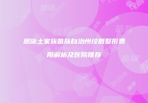恩施土家族苗族自治州纹唇整形费用解析及医院推荐