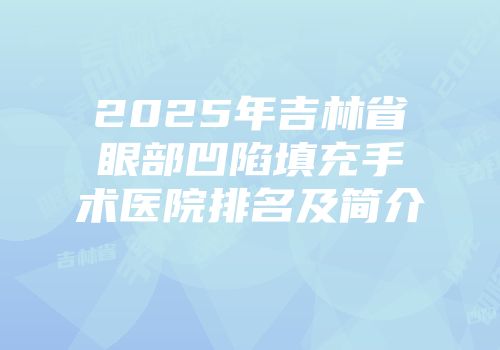 2025年吉林省眼部凹陷填充手术医院排名及简介