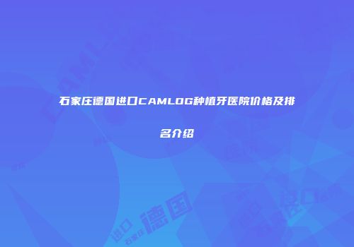 石家庄德国进口CAMLOG种植牙医院价格及排名介绍