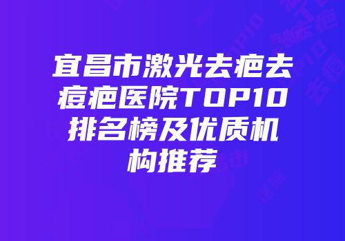 宜昌市激光去疤去痘疤医院TOP10排名榜及优质机构推荐