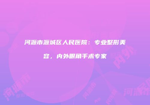 河源市源城区人民医院：专业整形美容，内外眼角手术专家